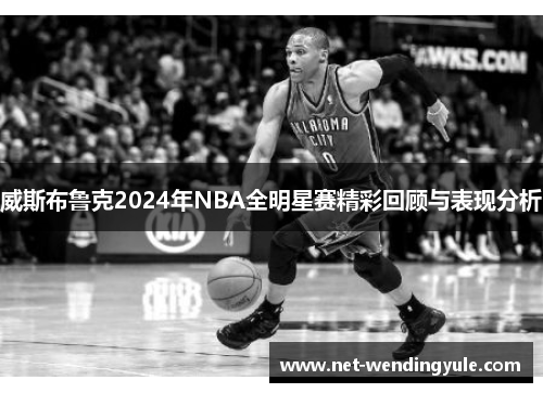 威斯布鲁克2024年NBA全明星赛精彩回顾与表现分析