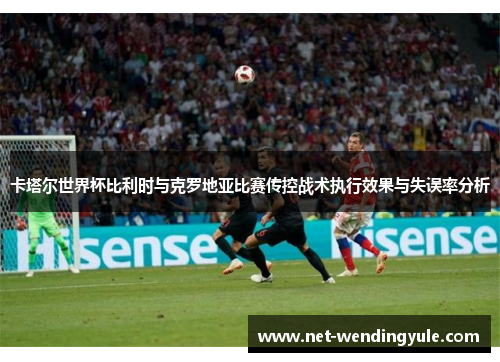 卡塔尔世界杯比利时与克罗地亚比赛传控战术执行效果与失误率分析