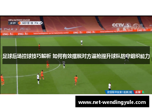 足球后场控球技巧解析 如何有效摆脱对方逼抢提升球队防守组织能力