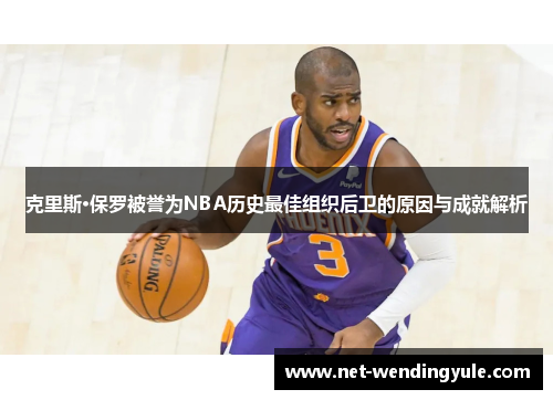 克里斯·保罗被誉为NBA历史最佳组织后卫的原因与成就解析