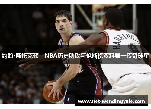 约翰·斯托克顿：NBA历史助攻与抢断榜双料第一传奇球星