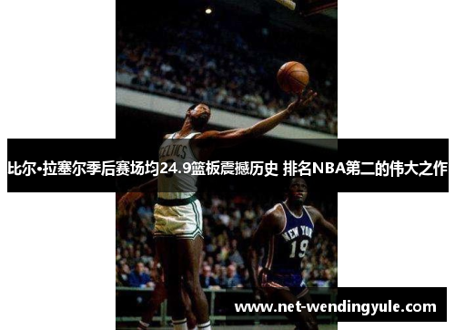 比尔·拉塞尔季后赛场均24.9篮板震撼历史 排名NBA第二的伟大之作