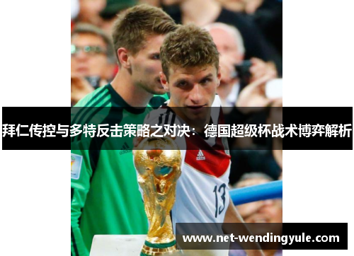 拜仁传控与多特反击策略之对决：德国超级杯战术博弈解析