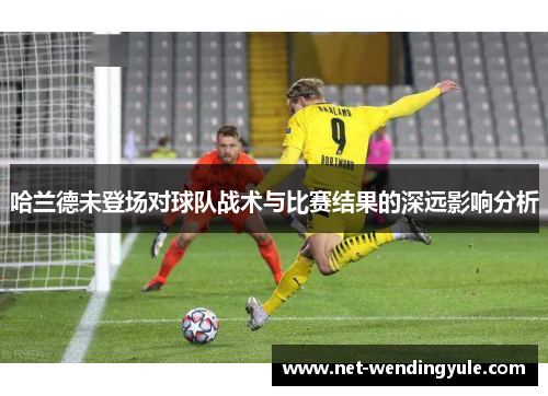 哈兰德未登场对球队战术与比赛结果的深远影响分析