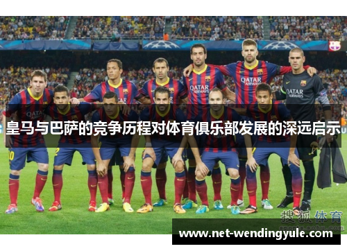 皇马与巴萨的竞争历程对体育俱乐部发展的深远启示