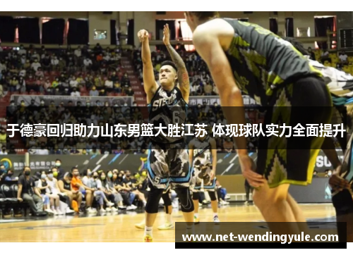 于德豪回归助力山东男篮大胜江苏 体现球队实力全面提升