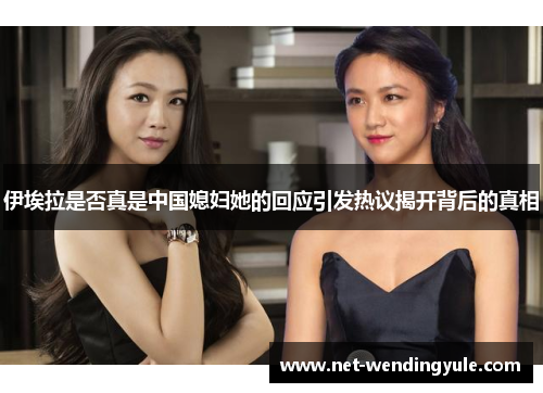 伊埃拉是否真是中国媳妇她的回应引发热议揭开背后的真相