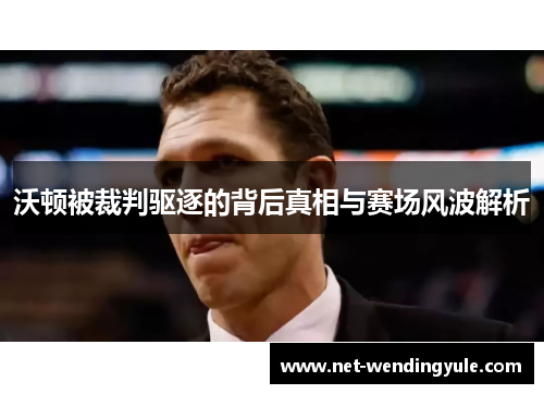 沃顿被裁判驱逐的背后真相与赛场风波解析