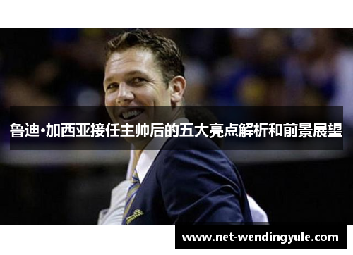 鲁迪·加西亚接任主帅后的五大亮点解析和前景展望