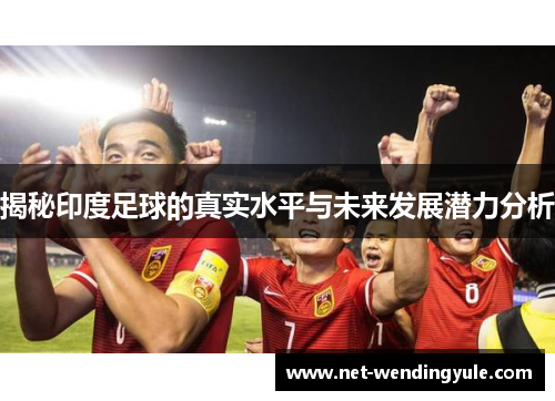 揭秘印度足球的真实水平与未来发展潜力分析