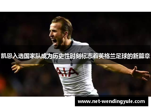 凯恩入选国家队成为历史性时刻标志着英格兰足球的新篇章 凯恩入选国家队成为历史性时刻标志着英格兰足球的新篇章