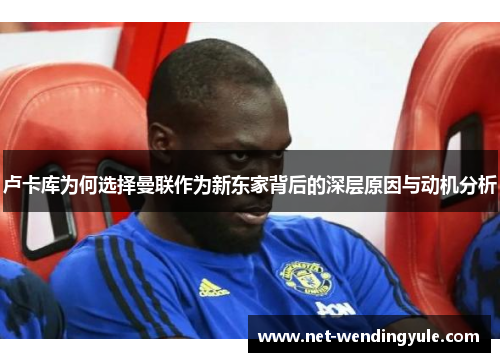 卢卡库为何选择曼联作为新东家背后的深层原因与动机分析 卢卡库为何选择曼联作为新东家背后的深层原因与动机分析
