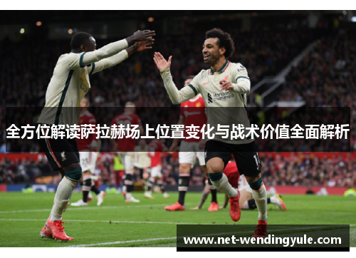 全方位解读萨拉赫场上位置变化与战术价值全面解析 全方位解读萨拉赫场上位置变化与战术价值全面解析
