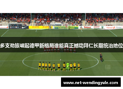 多支劲旅崛起德甲新格局谁能真正撼动拜仁长期统治地位 多支劲旅崛起德甲新格局谁能真正撼动拜仁长期统治地位