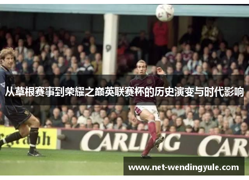 从草根赛事到荣耀之巅英联赛杯的历史演变与时代影响 从草根赛事到荣耀之巅英联赛杯的历史演变与时代影响