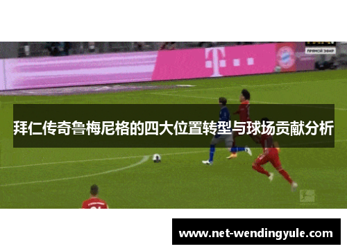 拜仁传奇鲁梅尼格的四大位置转型与球场贡献分析