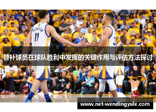 替补球员在球队胜利中发挥的关键作用与评估方法探讨