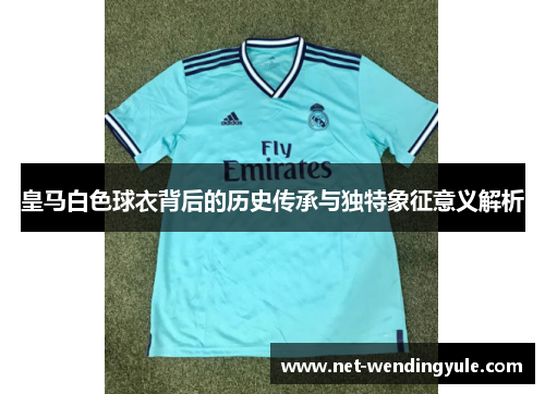 皇马白色球衣背后的历史传承与独特象征意义解析 皇马白色球衣背后的历史传承与独特象征意义解析