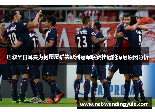 巴黎圣日耳曼为何屡屡错失欧洲冠军联赛桂冠的深层原因分析 巴黎圣日耳曼为何屡屡错失欧洲冠军联赛桂冠的深层原因分析