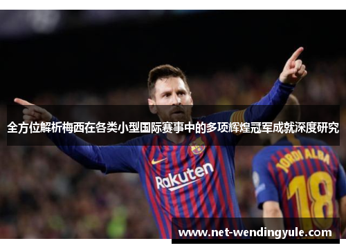 全方位解析梅西在各类小型国际赛事中的多项辉煌冠军成就深度研究 全方位解析梅西在各类小型国际赛事中的多项辉煌冠军成就深度研究