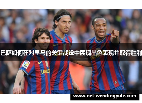 巴萨如何在对皇马的关键战役中展现出色表现并取得胜利 巴萨如何在对皇马的关键战役中展现出色表现并取得胜利